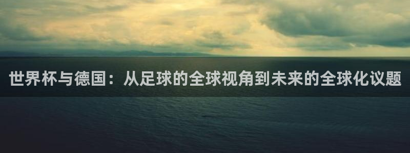 2026世界杯亚洲预选赛：世界杯与德国：从足球的全球视角到未来的全球化议题