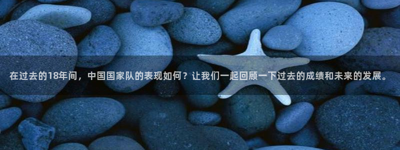 世界杯对阵图2026：在过去的18年间，中国国家队的表现如何？让我们一起回顾一下过去的成绩和未来的发展。
